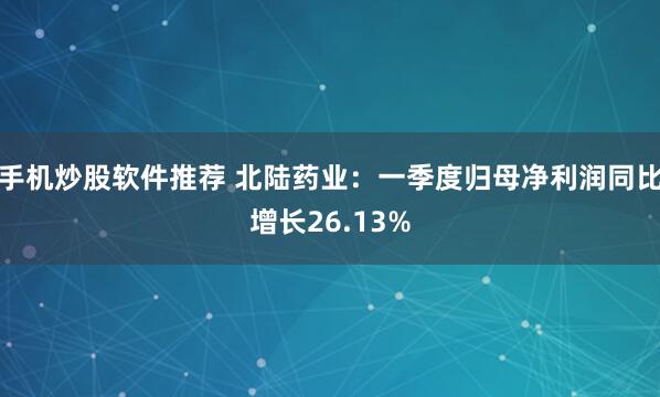 手机炒股软件推荐 北陆药业：一季度归母净利润同比增长26.13%