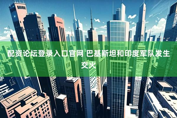 配资论坛登录入口官网 巴基斯坦和印度军队发生交火