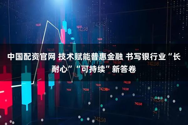 中国配资官网 技术赋能普惠金融 书写银行业“长耐心”“可持续”新答卷