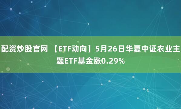 配资炒股官网 【ETF动向】5月26日华夏中证农业主题ETF基金涨0.29%