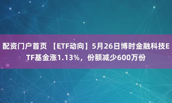 配资门户首页 【ETF动向】5月26日博时金融科技ETF基金涨1.13%，份额减少600万份