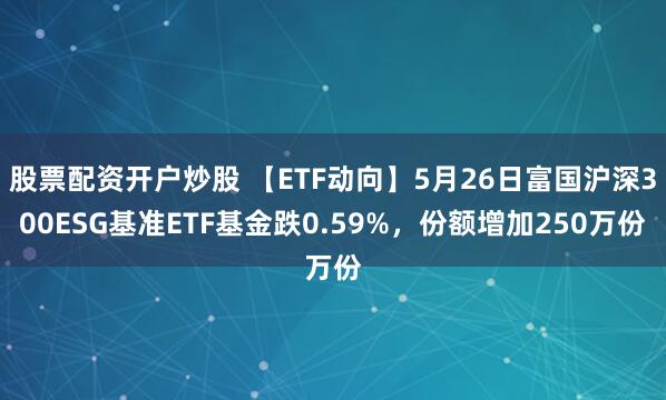 股票配资开户炒股 【ETF动向】5月26日富国沪深300ESG基准ETF基金跌0.59%，份额增加250万份
