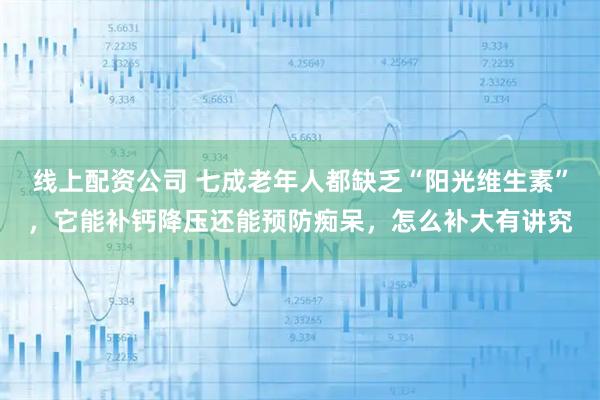 线上配资公司 七成老年人都缺乏“阳光维生素”，它能补钙降压还能预防痴呆，怎么补大有讲究