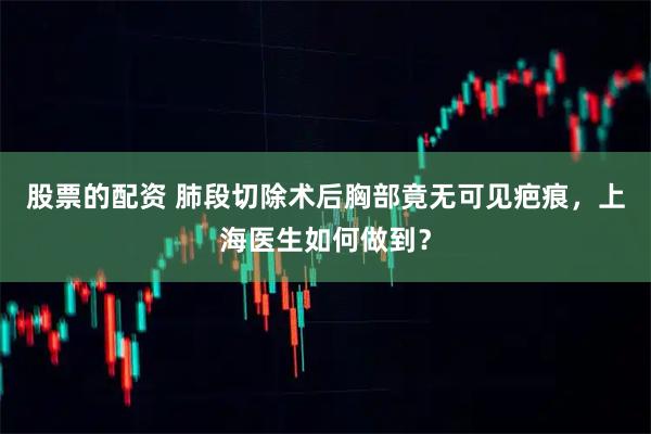 股票的配资 肺段切除术后胸部竟无可见疤痕，上海医生如何做到？