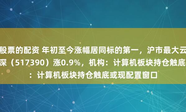 股票的配资 年初至今涨幅居同标的第一，沪市最大云计算ETF沪港深（517390）涨0.9%，机构：计算机板块持仓触底或现配置窗口
