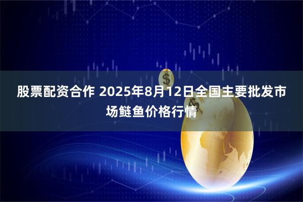 股票配资合作 2025年8月12日全国主要批发市场鲢鱼价格行情