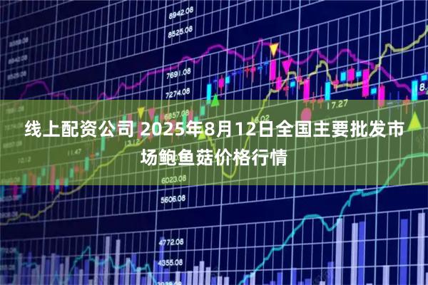 线上配资公司 2025年8月12日全国主要批发市场鲍鱼菇价格行情