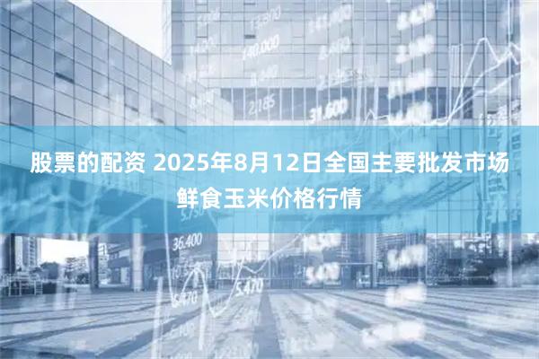 股票的配资 2025年8月12日全国主要批发市场鲜食玉米价格行情