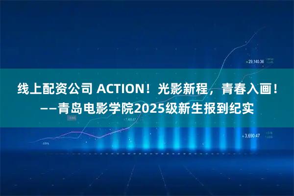 线上配资公司 ACTION！光影新程，青春入画！——青岛电影学院2025级新生报到纪实