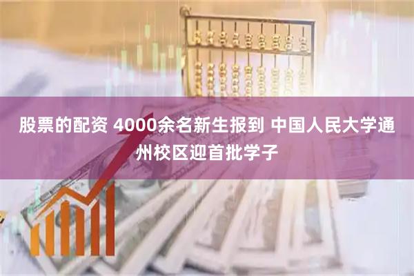 股票的配资 4000余名新生报到 中国人民大学通州校区迎首批学子