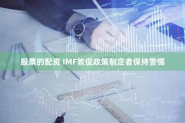 股票的配资 IMF敦促政策制定者保持警惕
