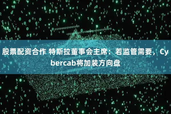 股票配资合作 特斯拉董事会主席：若监管需要，Cybercab将加装方向盘