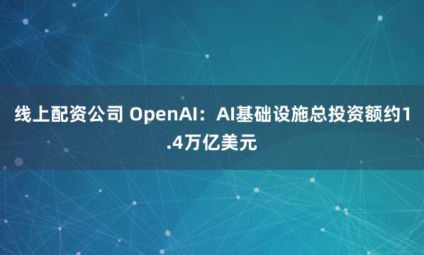 线上配资公司 OpenAI：AI基础设施总投资额约1.4万亿美元