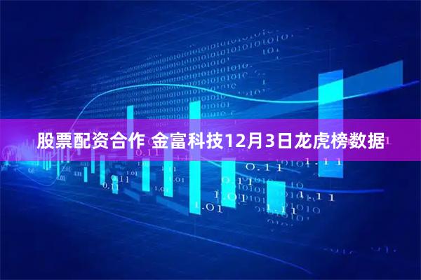 股票配资合作 金富科技12月3日龙虎榜数据