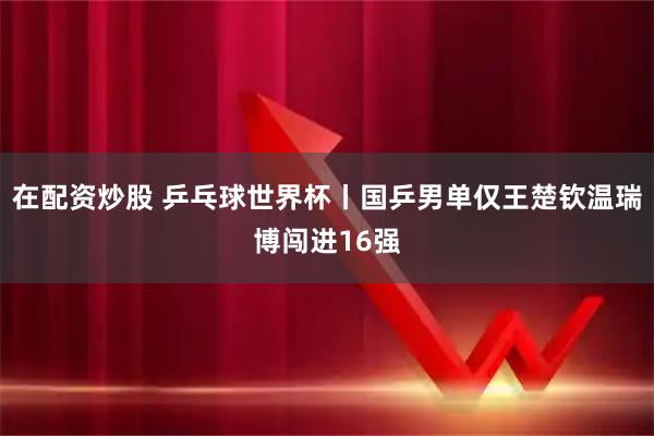 在配资炒股 乒乓球世界杯丨国乒男单仅王楚钦温瑞博闯进16强