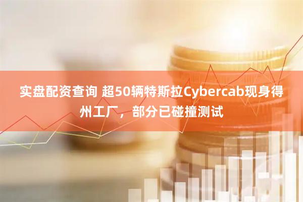 实盘配资查询 超50辆特斯拉Cybercab现身得州工厂，部分已碰撞测试